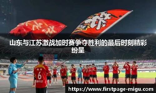 山东与江苏激战加时赛争夺胜利的最后时刻精彩纷呈